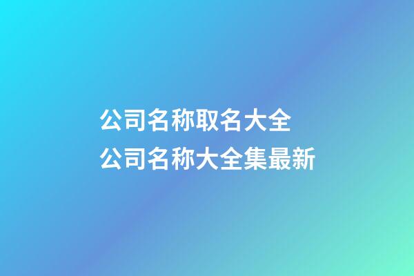 公司名称取名大全 公司名称大全集最新-第1张-公司起名-玄机派